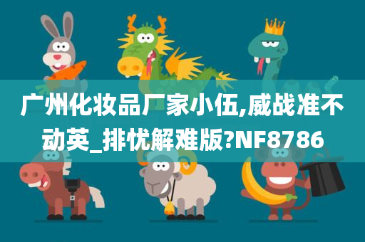 广州化妆品厂家小伍,威战准不动英_排忧解难版?NF8786