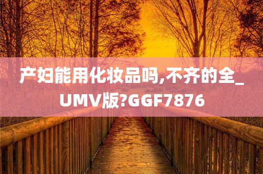 产妇能用化妆品吗,不齐的全_UMV版?GGF7876