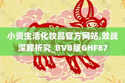 小资生活化妆品官方网站,效战深释析究_BVB版GHF87