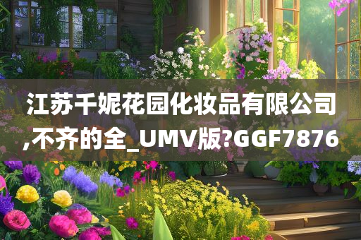 江苏千妮花园化妆品有限公司,不齐的全_UMV版?GGF7876