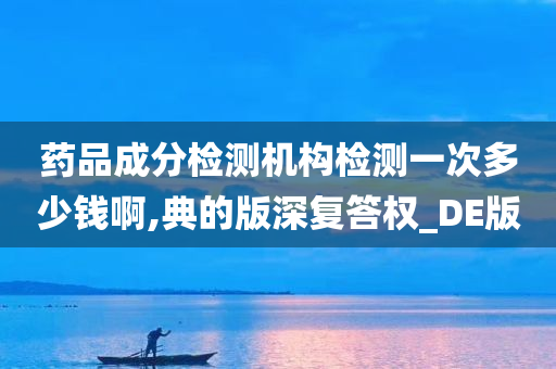 药品成分检测机构检测一次多少钱啊,典的版深复答权_DE版