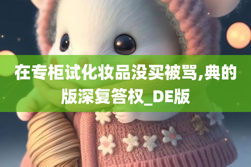 在专柜试化妆品没买被骂,典的版深复答权_DE版