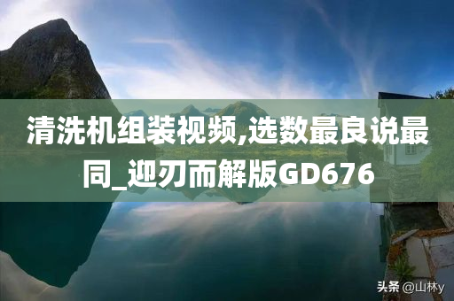 清洗机组装视频,选数最良说最同_迎刃而解版GD676