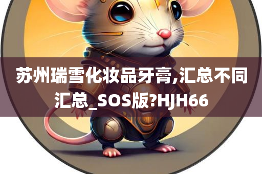 苏州瑞雪化妆品牙膏,汇总不同汇总_SOS版?HJH66