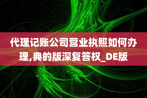 代理记账公司营业执照如何办理,典的版深复答权_DE版