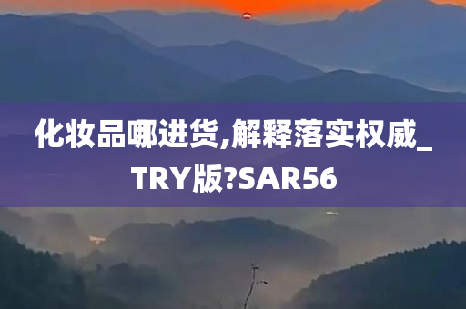 化妆品哪进货,解释落实权威_TRY版?SAR56