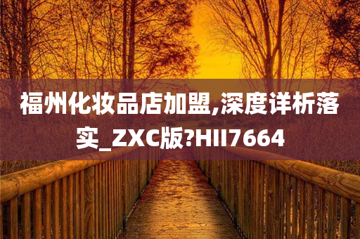 福州化妆品店加盟,深度详析落实_ZXC版?HII7664