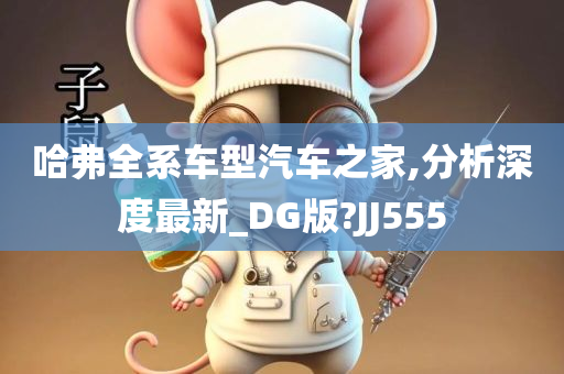 哈弗全系车型汽车之家,分析深度最新_DG版?JJ555