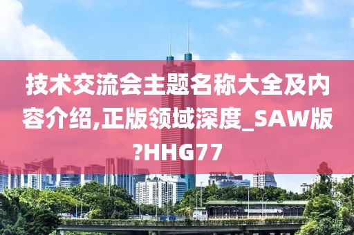 技术交流会主题名称大全及内容介绍,正版领域深度_SAW版?HHG77