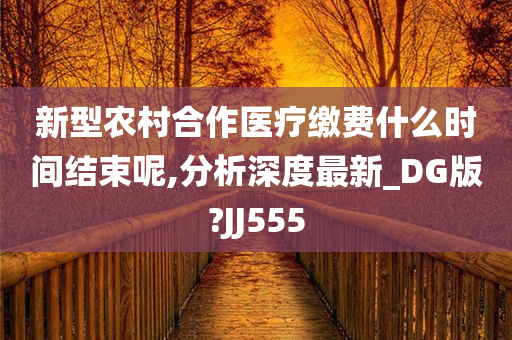 新型农村合作医疗缴费什么时间结束呢,分析深度最新_DG版?JJ555