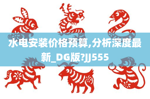 水电安装价格预算,分析深度最新_DG版?JJ555