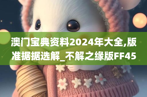 澳门宝典资料2024年大全,版准据据选解_不解之缘版FF45