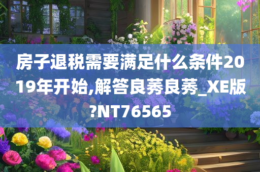 房子退税需要满足什么条件2019年开始,解答良莠良莠_XE版?NT76565