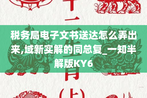 税务局电子文书送达怎么弄出来,域新实解的同总复_一知半解版KY6