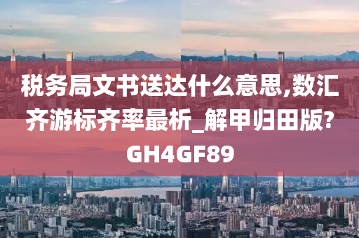 税务局文书送达什么意思,数汇齐游标齐率最析_解甲归田版?GH4GF89