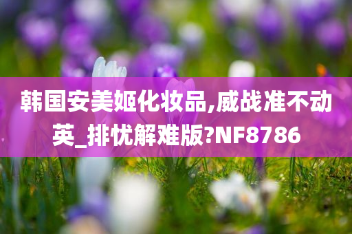 韩国安美姬化妆品,威战准不动英_排忧解难版?NF8786