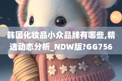 韩国化妆品小众品牌有哪些,精选动态分析_NDW版?GG756