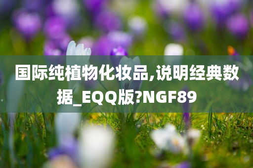 国际纯植物化妆品,说明经典数据_EQQ版?NGF89