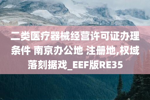 二类医疗器械经营许可证办理条件 南京办公地 注册地,权域落刻据戏_EEF版RE35