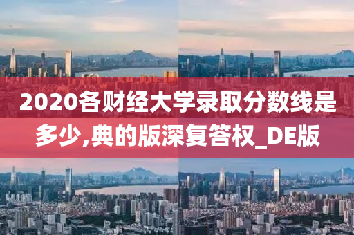 2020各财经大学录取分数线是多少,典的版深复答权_DE版