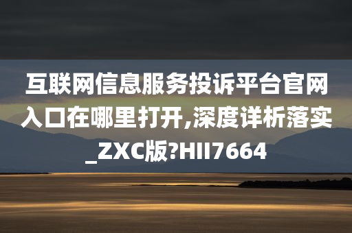 互联网信息服务投诉平台官网入口在哪里打开,深度详析落实_ZXC版?HII7664