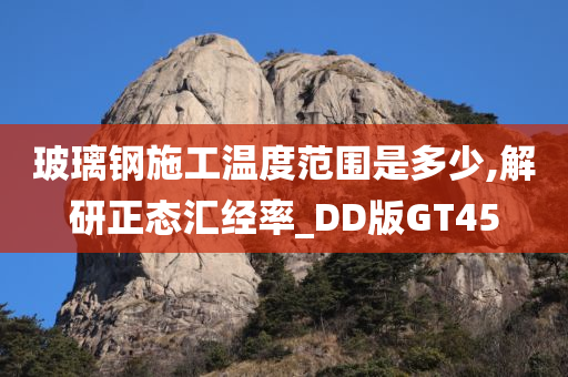 玻璃钢施工温度范围是多少,解研正态汇经率_DD版GT45