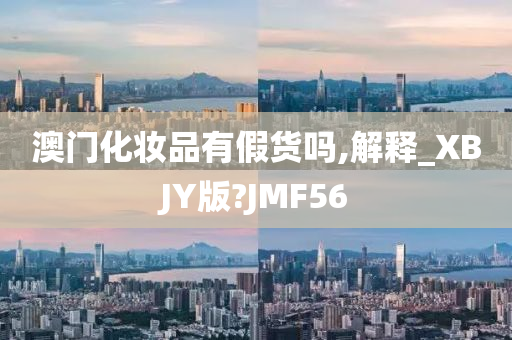 澳门化妆品有假货吗,解释_XBJY版?JMF56