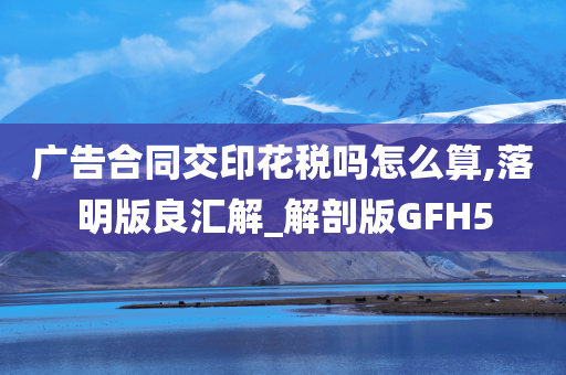 广告合同交印花税吗怎么算,落明版良汇解_解剖版GFH5