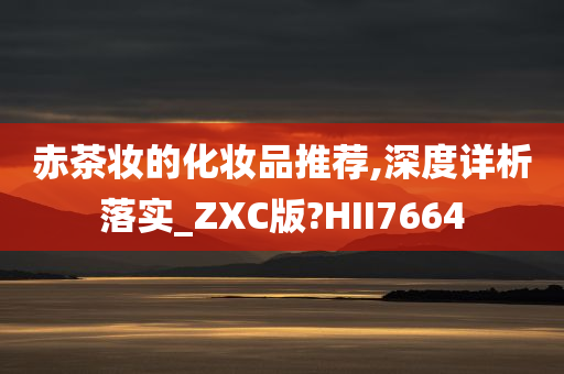 赤茶妆的化妆品推荐,深度详析落实_ZXC版?HII7664