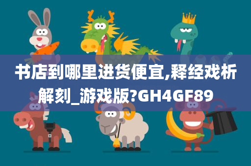 书店到哪里进货便宜,释经戏析解刻_游戏版?GH4GF89