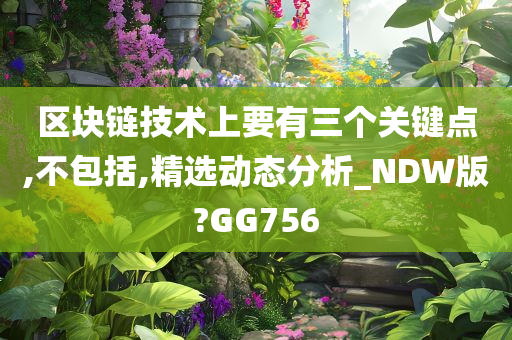 区块链技术上要有三个关键点,不包括,精选动态分析_NDW版?GG756