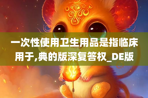 一次性使用卫生用品是指临床用于,典的版深复答权_DE版