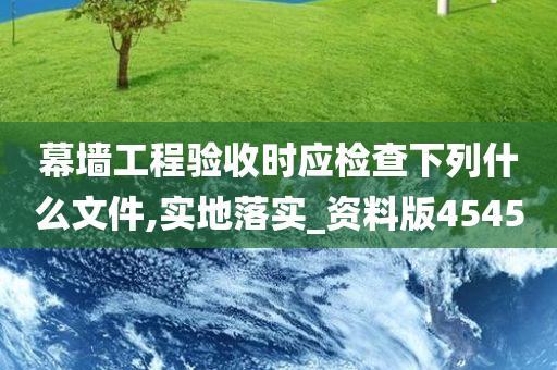 幕墙工程验收时应检查下列什么文件,实地落实_资料版4545