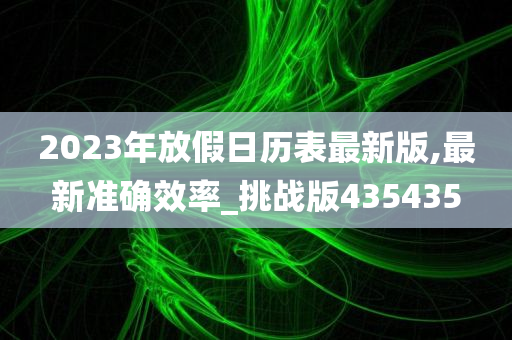 2023年放假日历表最新版,最新准确效率_挑战版435435