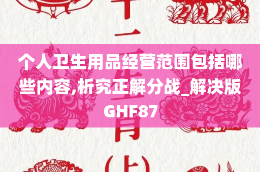 个人卫生用品经营范围包括哪些内容,析究正解分战_解决版GHF87