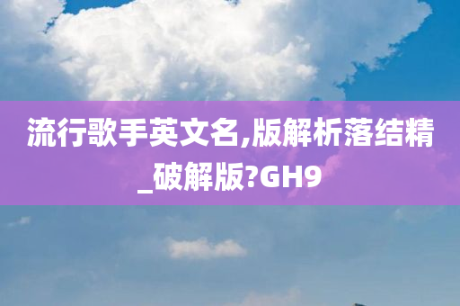 流行歌手英文名,版解析落结精_破解版?GH9