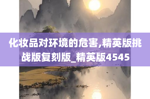 化妆品对环境的危害,精英版挑战版复刻版_精英版4545