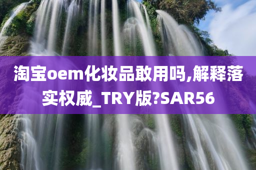 淘宝oem化妆品敢用吗,解释落实权威_TRY版?SAR56