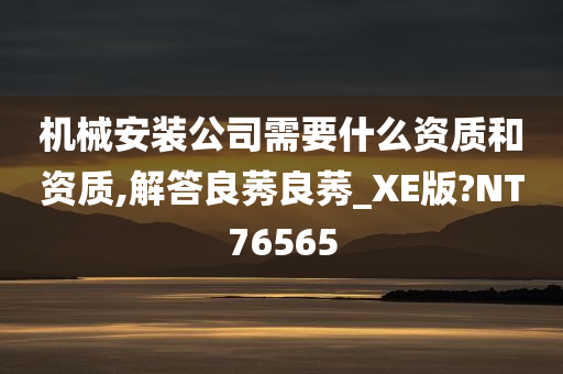 机械安装公司需要什么资质和资质,解答良莠良莠_XE版?NT76565