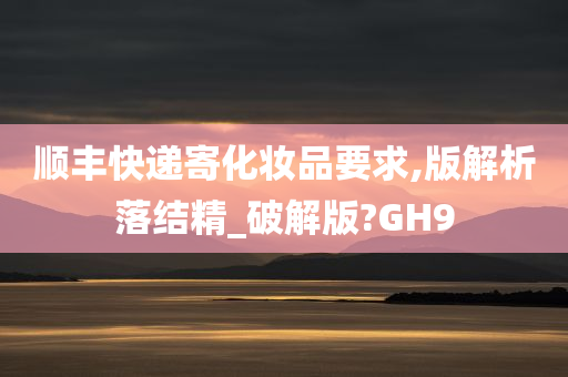 顺丰快递寄化妆品要求,版解析落结精_破解版?GH9