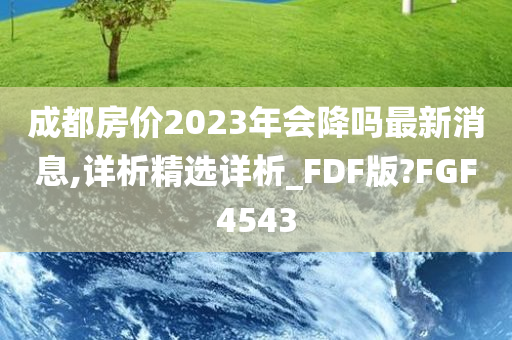 成都房价2023年会降吗最新消息,详析精选详析_FDF版?FGF4543