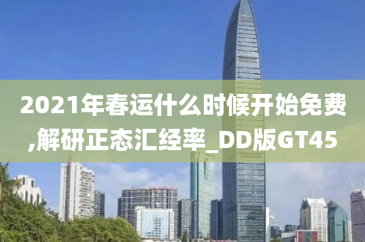 2021年春运什么时候开始免费,解研正态汇经率_DD版GT45