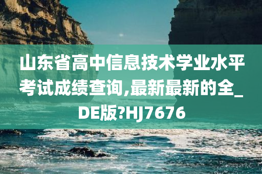 山东省高中信息技术学业水平考试成绩查询,最新最新的全_DE版?HJ7676