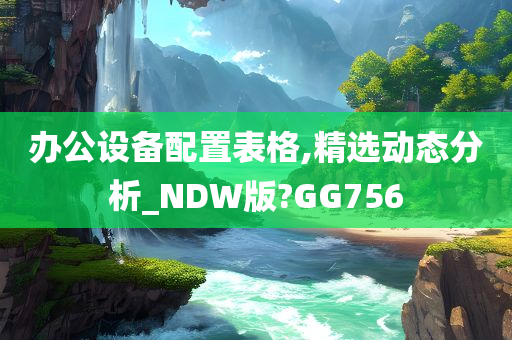 办公设备配置表格,精选动态分析_NDW版?GG756