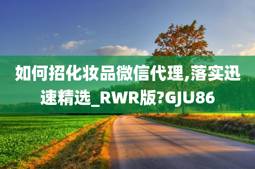 如何招化妆品微信代理,落实迅速精选_RWR版?GJU86