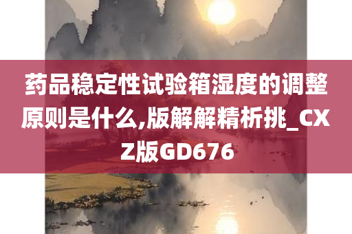 药品稳定性试验箱湿度的调整原则是什么,版解解精析挑_CXZ版GD676