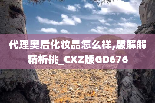 代理奥后化妆品怎么样,版解解精析挑_CXZ版GD676