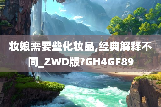 妆娘需要些化妆品,经典解释不同_ZWD版?GH4GF89