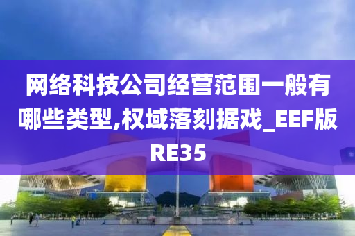 网络科技公司经营范围一般有哪些类型,权域落刻据戏_EEF版RE35