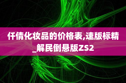 仟倩化妆品的价格表,速版标精_解民倒悬版ZS2